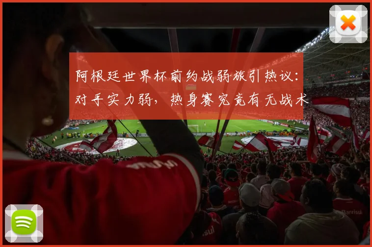 阿根廷世界杯前约战弱旅引热议:对手实力弱,热身赛究竟有无战术价值?
