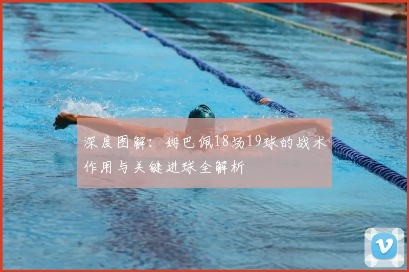 深度图解:姆巴佩18场19球的战术作用与关键进球全解析