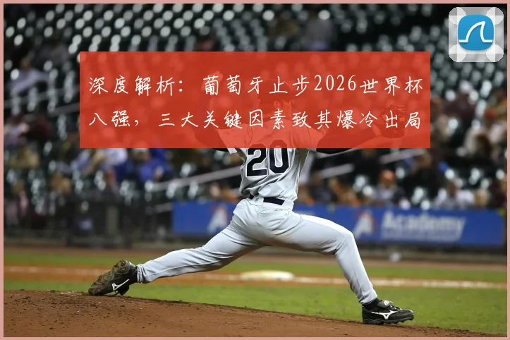 深度解析：葡萄牙止步2026世界杯八强，三大关键因素致其爆冷出局