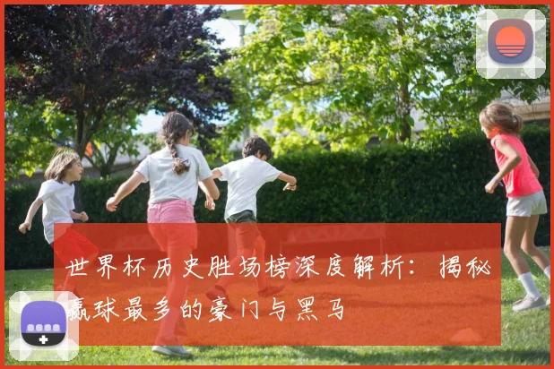 世界杯历史胜场榜深度解析:揭秘赢球最多的豪门与黑马
