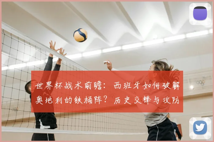 世界杯战术前瞻：西班牙如何破解奥地利的铁桶阵？历史交锋与攻防策略解析