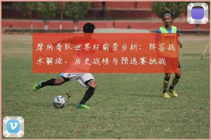 摩纳哥队世界杯前景分析：阵容战术解读、历史战绩与预选赛挑战