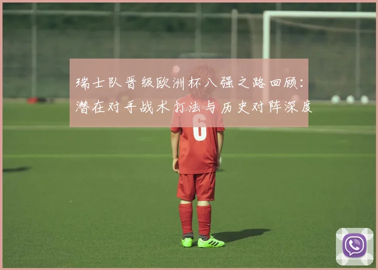 瑞士队晋级欧洲杯八强之路回顾：潜在对手战术打法与历史对阵深度解析