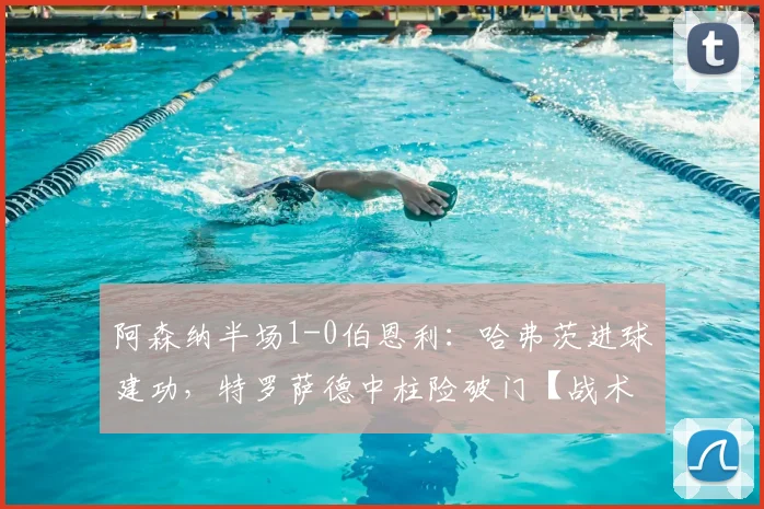 阿森纳半场1-0伯恩利：哈弗茨进球建功，特罗萨德中柱险破门【战术分析+集锦】
