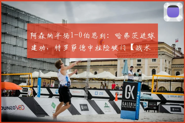阿森纳半场1-0伯恩利：哈弗茨进球建功，特罗萨德中柱险破门【战术分析+集锦】