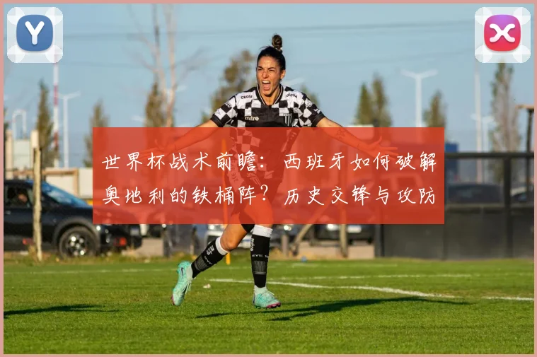 世界杯战术前瞻:西班牙如何破解奥地利的铁桶阵?历史交锋与攻防策略解析