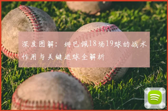 深度图解：姆巴佩18场19球的战术作用与关键进球全解析