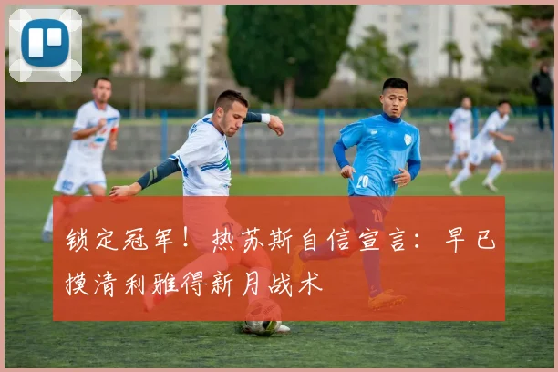 锁定冠军!热苏斯自信宣言:早已摸清利雅得新月战术